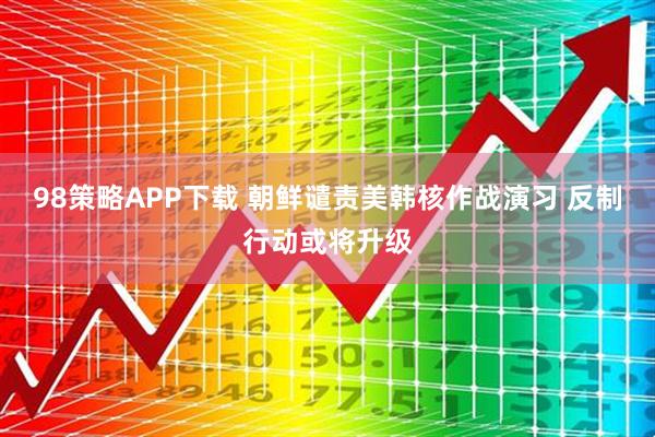 98策略APP下载 朝鲜谴责美韩核作战演习 反制行动或将升级