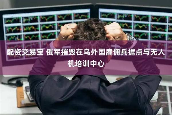 配资交易宝 俄军摧毁在乌外国雇佣兵据点与无人机培训中心