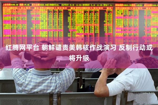 红腾网平台 朝鲜谴责美韩核作战演习 反制行动或将升级