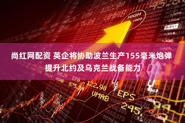 尚红网配资 英企将协助波兰生产155毫米炮弹 提升北约及乌克兰战备能力