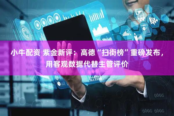 小牛配资 紫金新评：高德“扫街榜”重磅发布，用客观数据代替主管评价