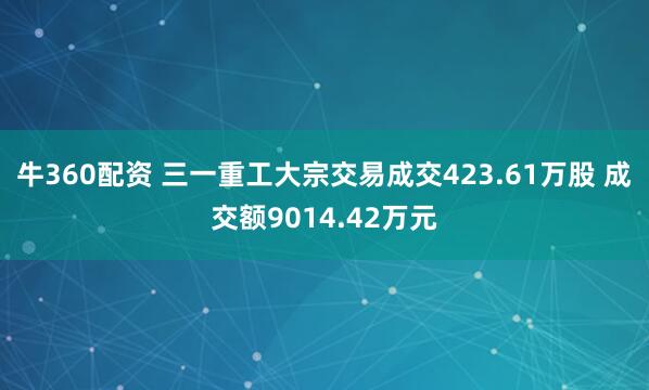 牛360配资 三一重工大宗交易成交423.61万股 成交额9014.42万元
