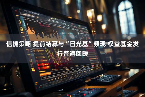 信捷策略 提前结募与“日光基”频现 权益基金发行普遍回暖