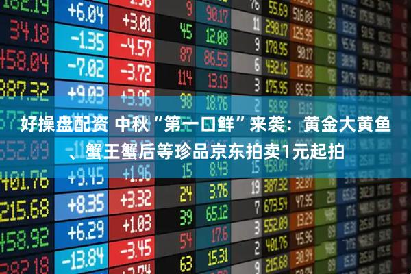 好操盘配资 中秋“第一口鲜”来袭：黄金大黄鱼、蟹王蟹后等珍品京东拍卖1元起拍