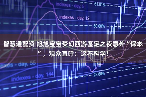 智慧通配资 旭旭宝宝梦幻西游鉴定之夜意外“保本”，观众直呼：这不科学！