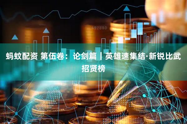 蚂蚊配资 第伍卷：论剑篇｜英雄速集结·新锐比武招贤榜