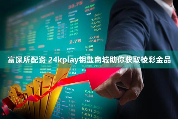富深所配资 24kplay钥匙商城助你获取棱彩金品