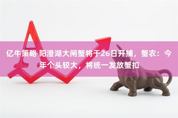 亿牛策略 阳澄湖大闸蟹将于26日开捕，蟹农：今年个头较大，将统一发放蟹扣