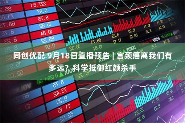 同创优配 9月18日直播预告 | 宫颈癌离我们有多远？科学抵御红颜杀手