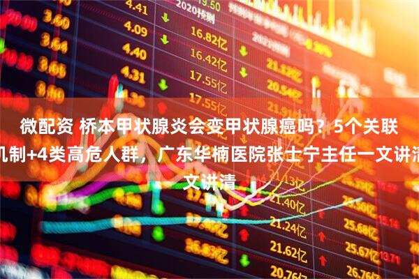 微配资 桥本甲状腺炎会变甲状腺癌吗？5个关联机制+4类高危人群，广东华楠医院张士宁主任一文讲清