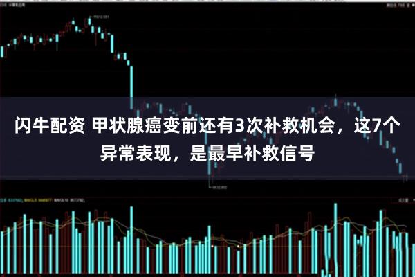 闪牛配资 甲状腺癌变前还有3次补救机会，这7个异常表现，是最早补救信号