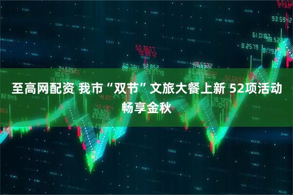 至高网配资 我市“双节”文旅大餐上新 52项活动畅享金秋