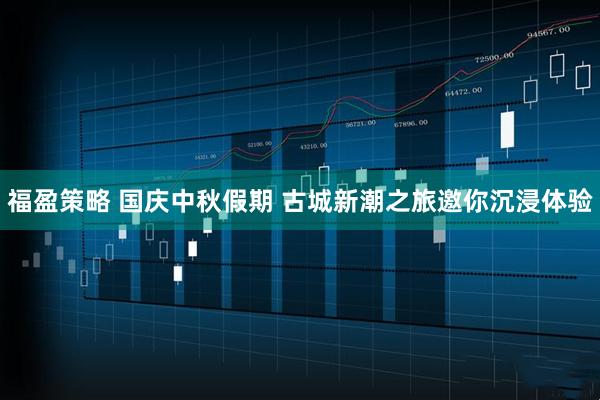 福盈策略 国庆中秋假期 古城新潮之旅邀你沉浸体验
