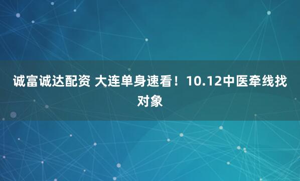 诚富诚达配资 大连单身速看！10.12中医牵线找对象