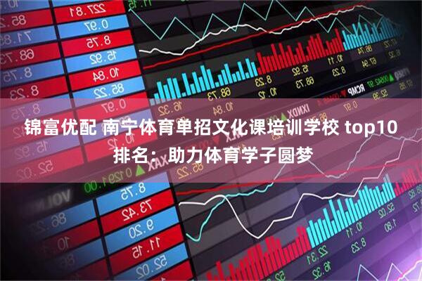 锦富优配 南宁体育单招文化课培训学校 top10 排名：助力体育学子圆梦