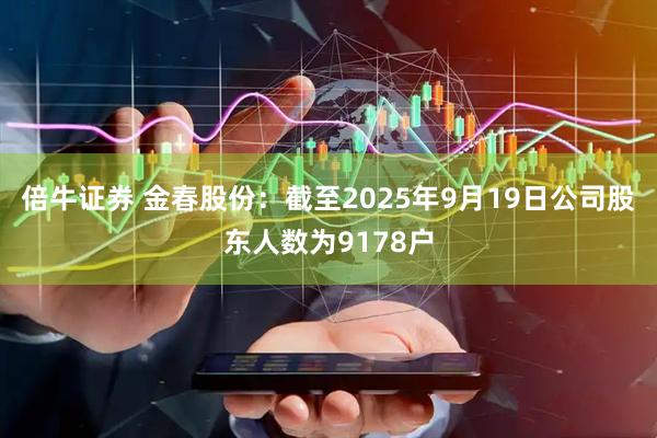 倍牛证券 金春股份：截至2025年9月19日公司股东人数为9178户