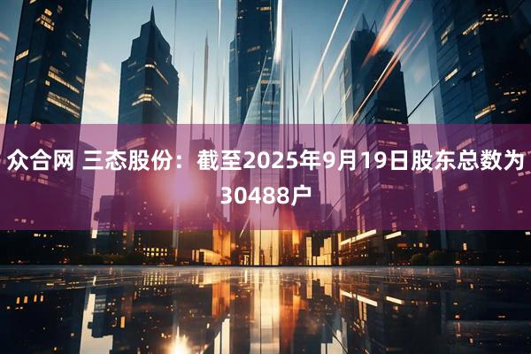 众合网 三态股份：截至2025年9月19日股东总数为30488户