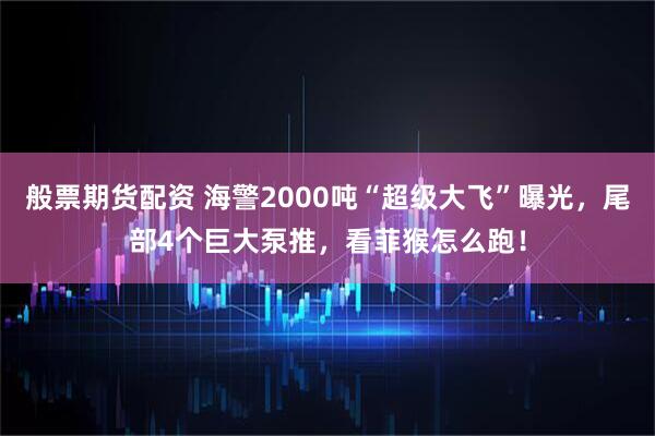 般票期货配资 海警2000吨“超级大飞”曝光，尾部4个巨大泵推，看菲猴怎么跑！