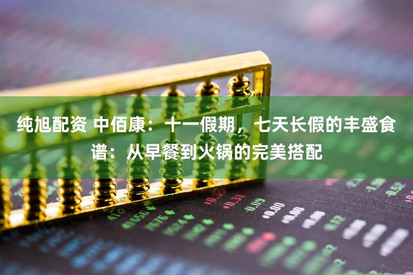 纯旭配资 中佰康：十一假期，七天长假的丰盛食谱：从早餐到火锅的完美搭配