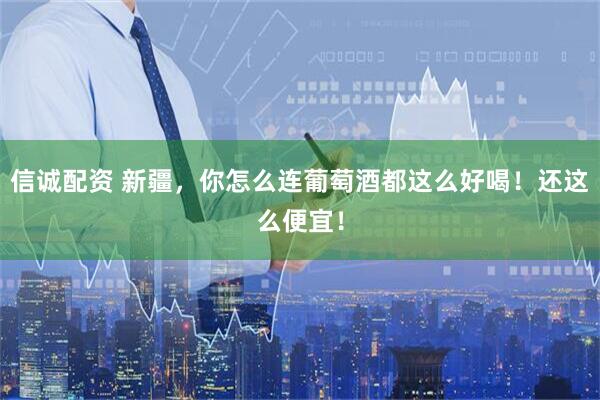 信诚配资 新疆，你怎么连葡萄酒都这么好喝！还这么便宜！