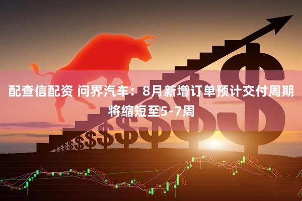 配查信配资 问界汽车：8月新增订单预计交付周期将缩短至5-7周