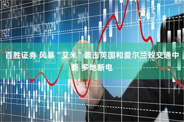百胜证券 风暴“艾米”袭击英国和爱尔兰致交通中断 多地断电