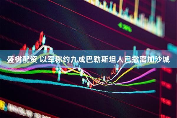 盛树配资 以军称约九成巴勒斯坦人已撤离加沙城