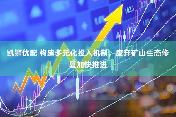 凯狮优配 构建多元化投入机制，废弃矿山生态修复加快推进