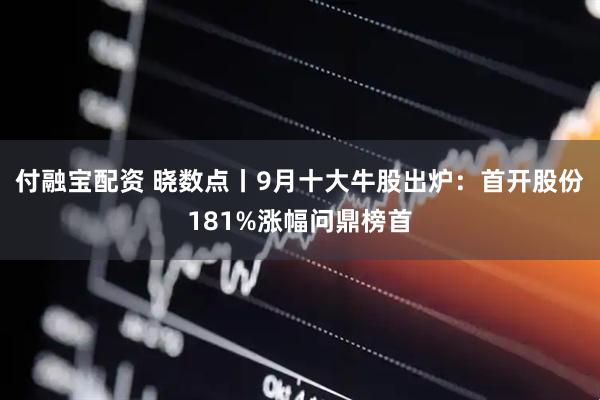 付融宝配资 晓数点丨9月十大牛股出炉：首开股份181%涨幅问鼎榜首