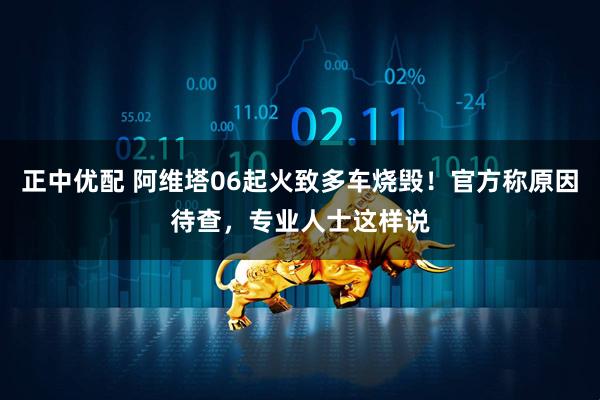 正中优配 阿维塔06起火致多车烧毁！官方称原因待查，专业人士这样说
