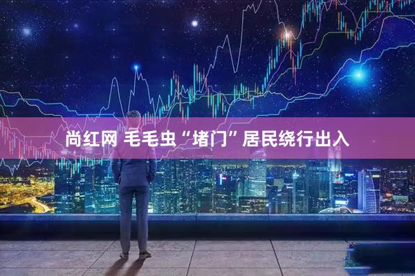 尚红网 毛毛虫“堵门”居民绕行出入