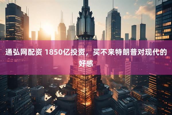 通弘网配资 1850亿投资，买不来特朗普对现代的好感