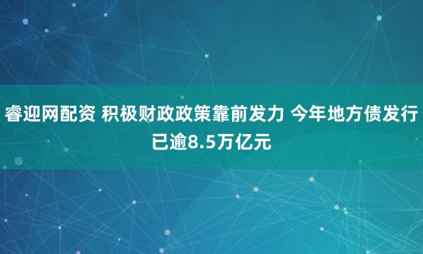 睿迎网配资 积极财政政策靠前发力 今年地方债发行已逾8.5万亿元