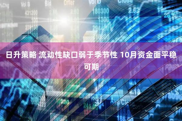 日升策略 流动性缺口弱于季节性 10月资金面平稳可期