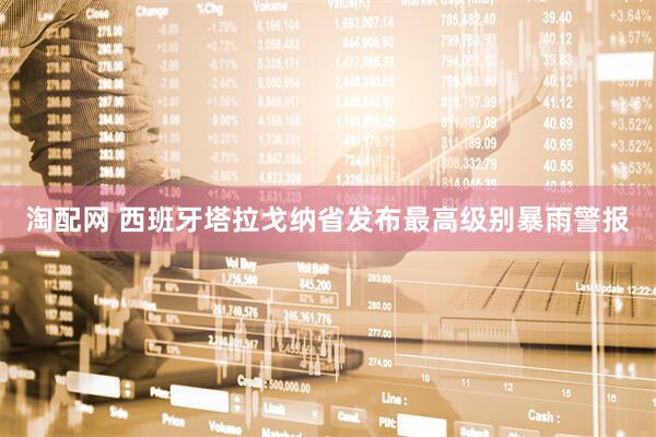淘配网 西班牙塔拉戈纳省发布最高级别暴雨警报