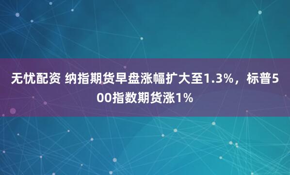 无忧配资 纳指期货早盘涨幅扩大至1.3%，标普500指数期货涨1%