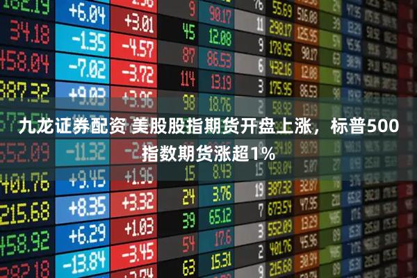 九龙证券配资 美股股指期货开盘上涨，标普500指数期货涨超1%