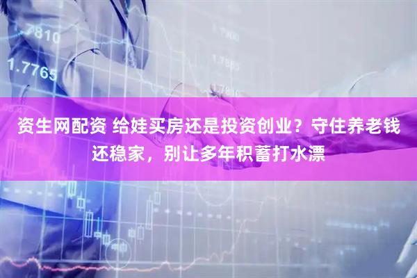 资生网配资 给娃买房还是投资创业？守住养老钱还稳家，别让多年积蓄打水漂