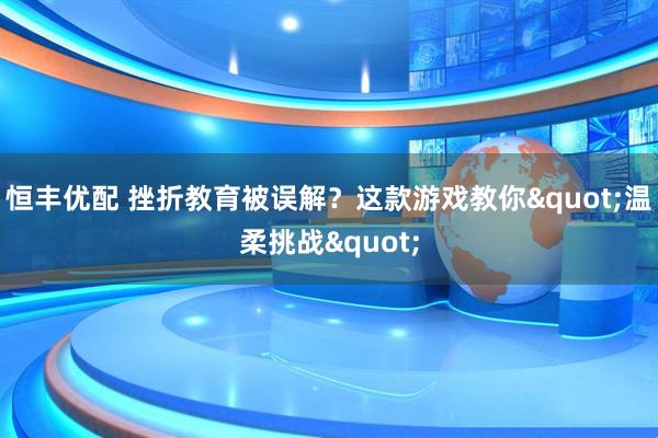 恒丰优配 挫折教育被误解？这款游戏教你&quot;温柔挑战&quot;