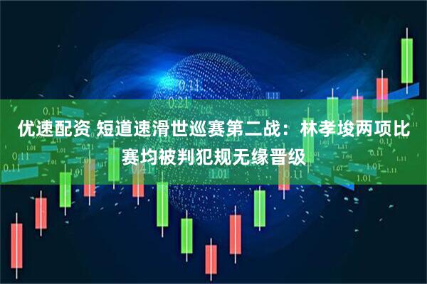 优速配资 短道速滑世巡赛第二战：林孝埈两项比赛均被判犯规无缘晋级