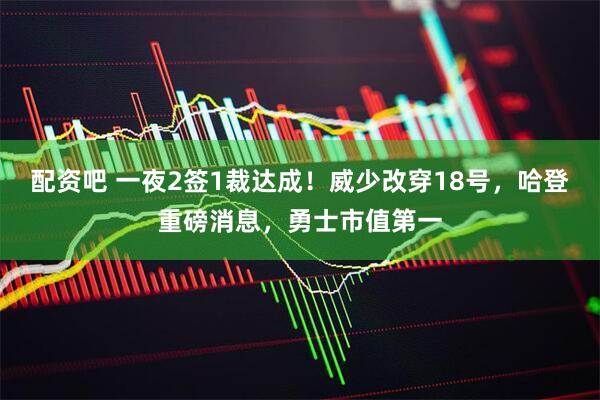 配资吧 一夜2签1裁达成！威少改穿18号，哈登重磅消息，勇士市值第一