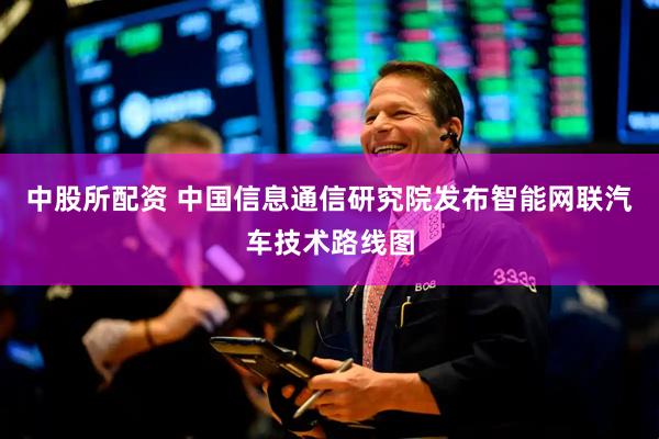 中股所配资 中国信息通信研究院发布智能网联汽车技术路线图