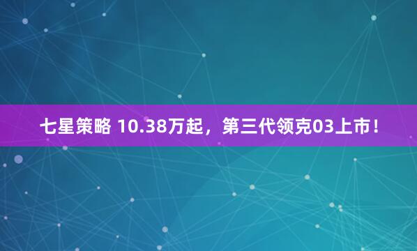 七星策略 10.38万起，第三代领克03上市！