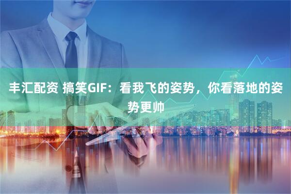 丰汇配资 搞笑GIF：看我飞的姿势，你看落地的姿势更帅