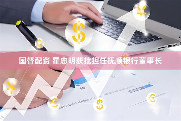 国督配资 霍忠明获批担任抚顺银行董事长