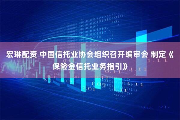 宏琳配资 中国信托业协会组织召开编审会 制定《保险金信托业务指引》