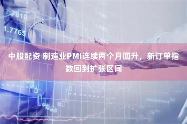中股配资 制造业PMI连续两个月回升,新订单指数回到扩张区间
