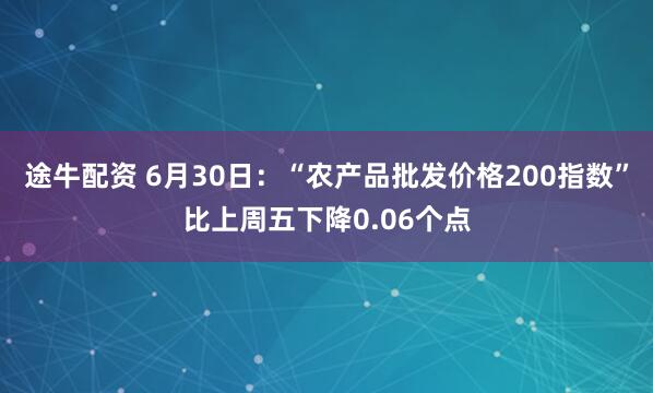 途牛配资 6月30日:“农产品批发价格200指数”比上周五下降0.06个点