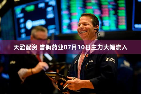 天盈配资 誉衡药业07月10日主力大幅流入