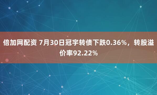 倍加网配资 7月30日冠宇转债下跌0.36%，转股溢价率92.22%